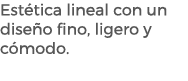 Est tica lineal con un dise o fino, ligero y c modo. 
