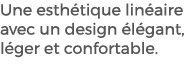 Une esth tique lin aire avec un design l gant, l ger et confortable. 