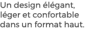 Un design l gant, l ger et confortable dans un format haut. 
