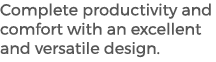 Complete productivity and comfort with an excellent and versatile design. 
