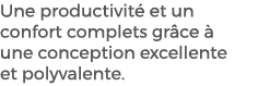 Une productivit et un confort complets gr ce   une conception excellente et polyvalente. 