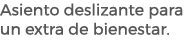 Asiento deslizante para un extra de bienestar.