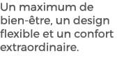 Un maximum de bien tre, un design flexible et un confort extraordinaire.