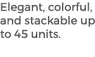 Elegant, colorful, and stackable up to 45 units.