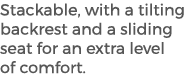 Stackable, with a tilting backrest and a sliding seat for an extra level of comfort.