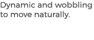 Dynamic and wobbling to move naturally.
