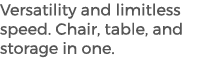 Versatility and limitless speed. Chair, table, and storage in one.
