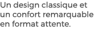Un design classique et un confort remarquable en format attente. 