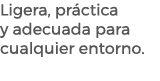 Ligera, pr ctica y adecuada para cualquier entorno. 
