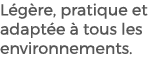 L g re, pratique et adapt e  tous les environnements. 