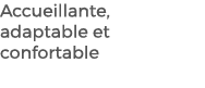 Accueillante, adaptable et confortable 
