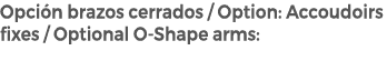 Opci n brazos cerrados / Option: Accoudoirs fixes / Optional O Shape arms: